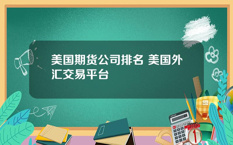 美国期货公司排名 美国外汇交易平台